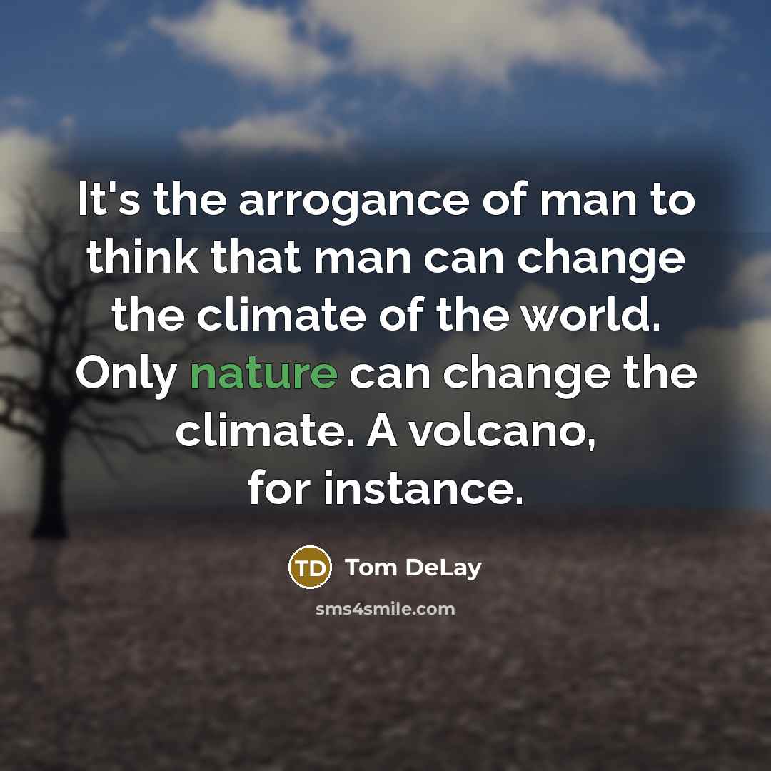 “It's the arrogance of man to think that man can change the climate of the world. Only nature can change the climate. A volcano, for instance.” quote by Tom DeLay