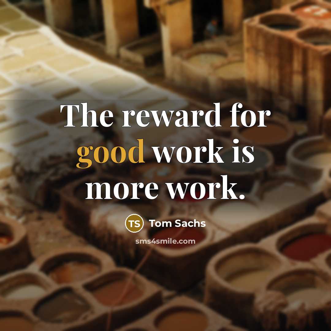 “The reward for good work is more work.” quote by Tom Sachs