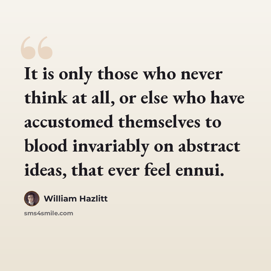 “It is only those who never think at all, or else who have accustomed themselves to blood invariably on abstract ideas, that ever feel ennui.” quote by William Hazlitt