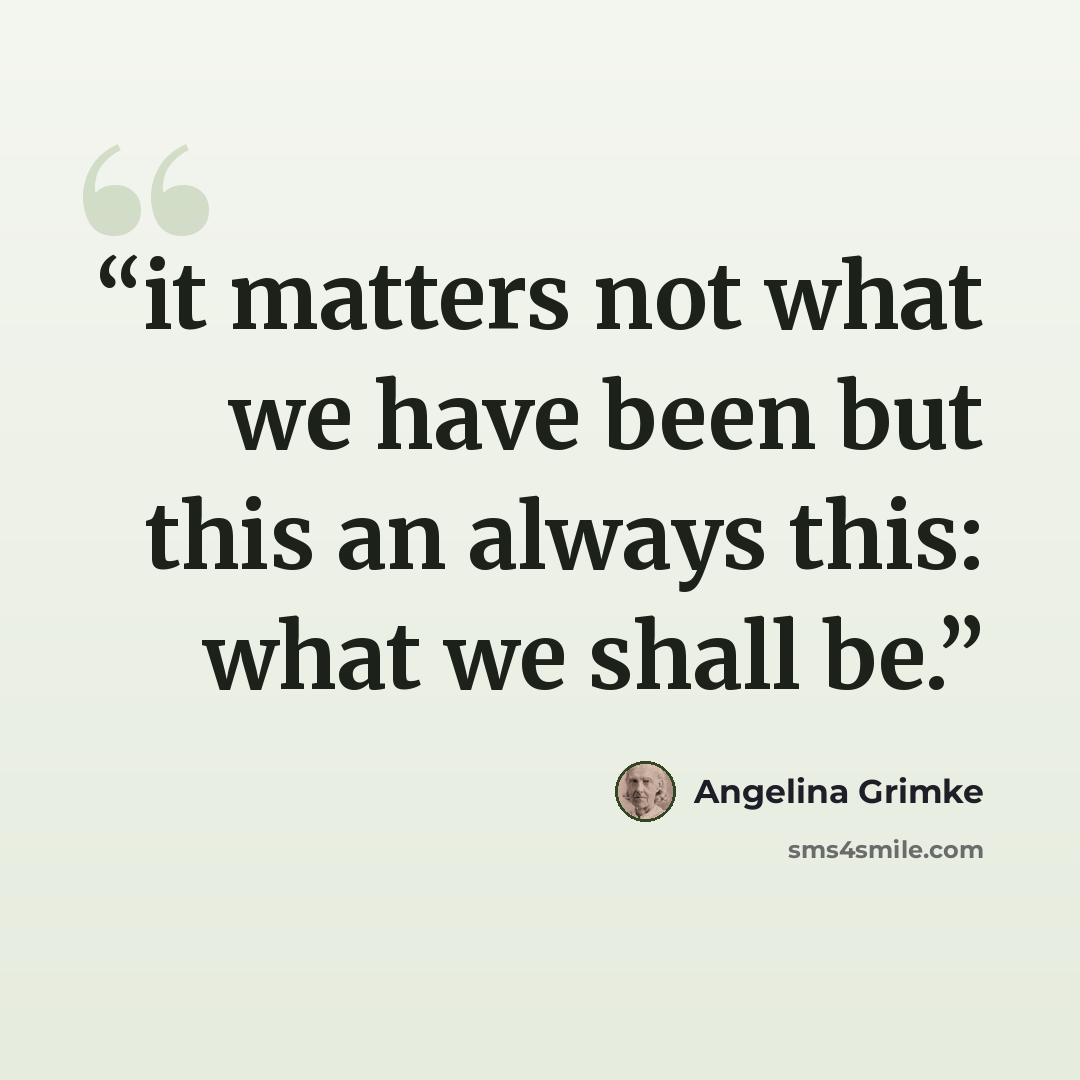 “it matters not what we have been but this an always this: what we shall be.” quote by Angelina Grimke