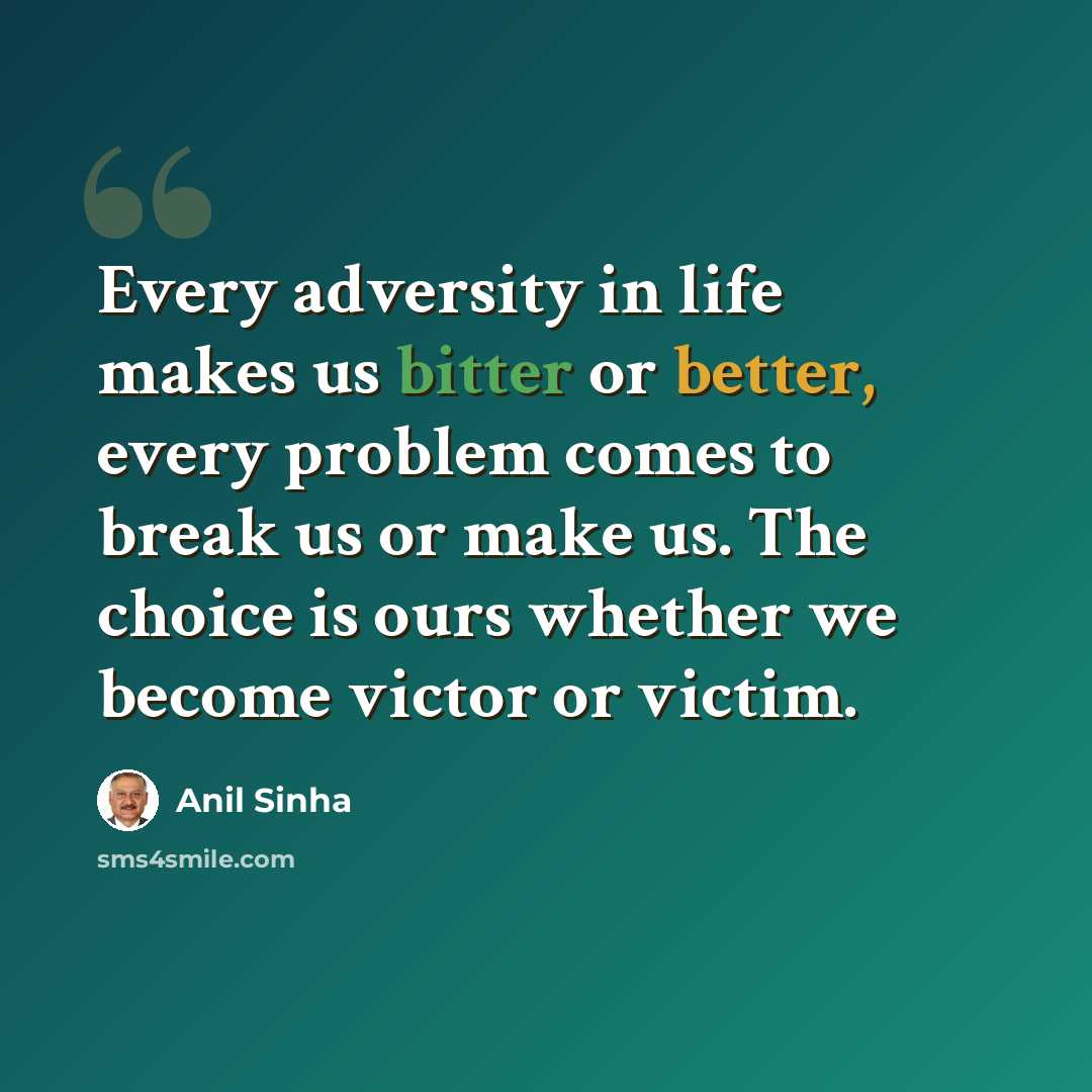 “Every adversity in life makes us bitter or better, every problem comes to break us or make us. The choice is ours whether we become victor or victim.” quote by Anil Sinha