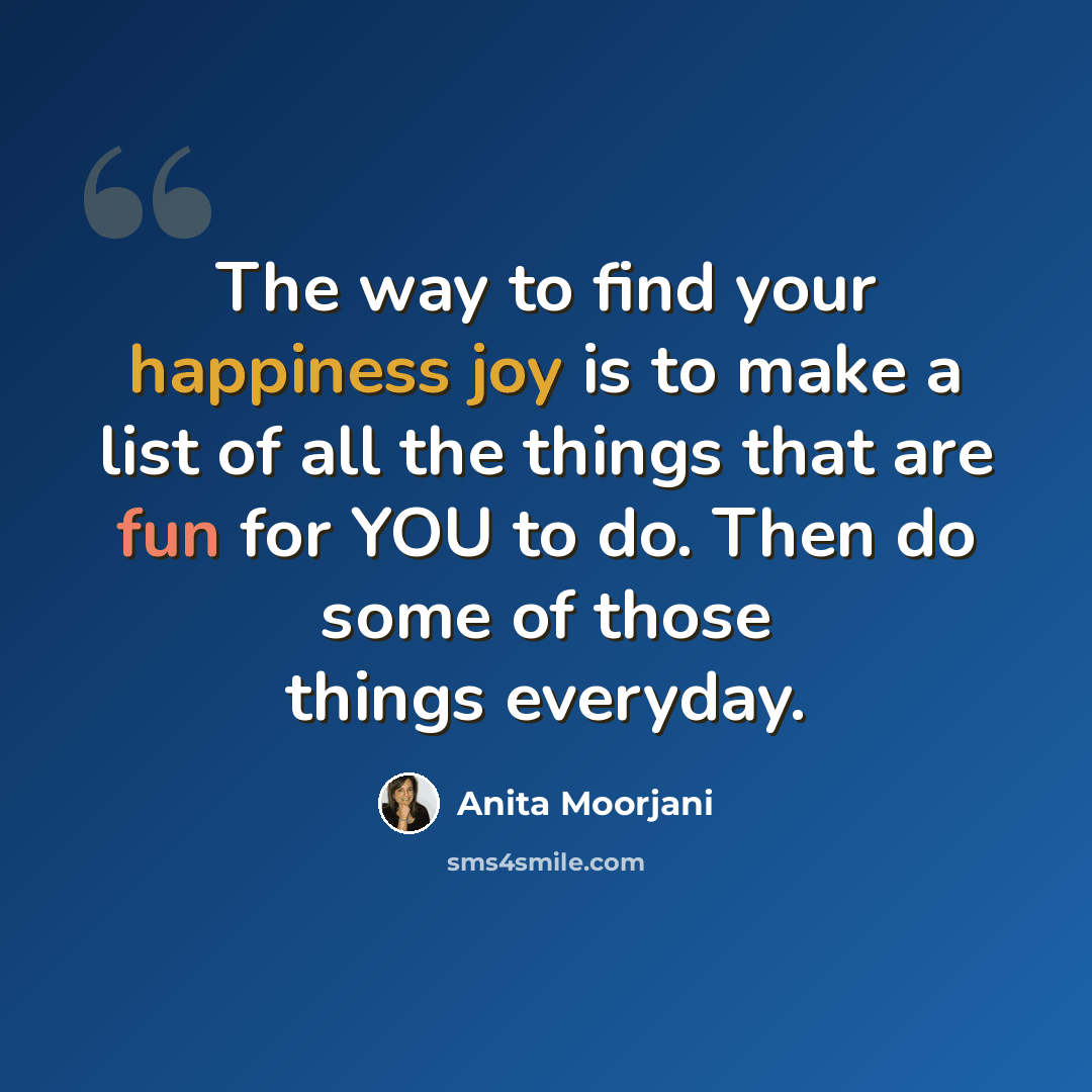 “The way to find your happiness joy is to make a list of all the things that are fun for YOU to do. Then do some of those things everyday.” quote by Anita Moorjani