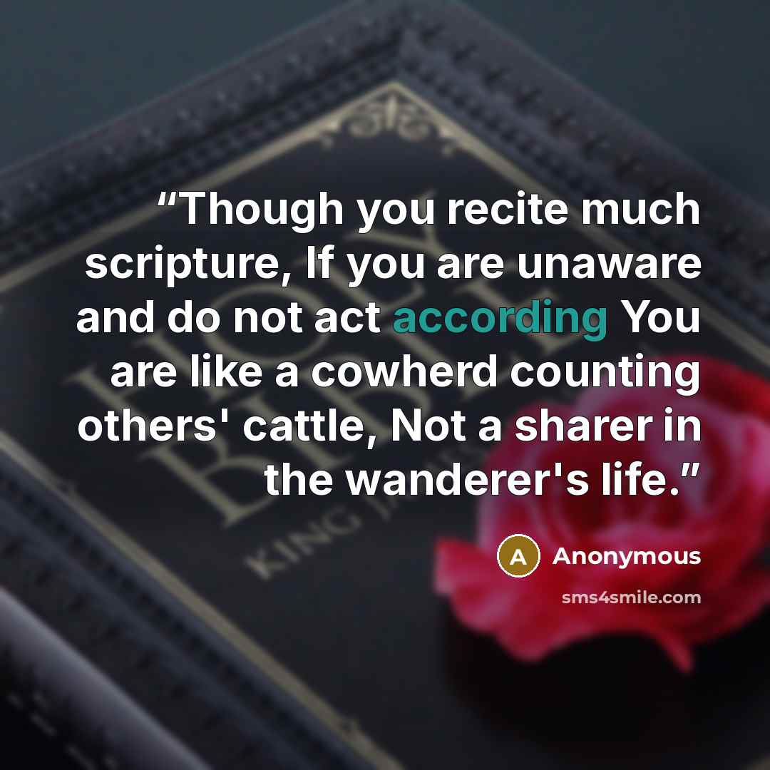 “Though you recite much scripture, If you are unaware and do not act according You are like a cowherd counting others' cattle, Not a sharer in the wanderer's life.” quote by Anonymous