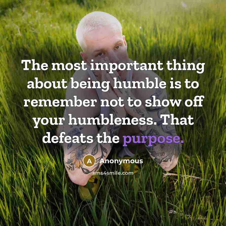 “The most important thing about being humble is to remember not to show off your humbleness. That defeats the purpose.” quote by Anonymous