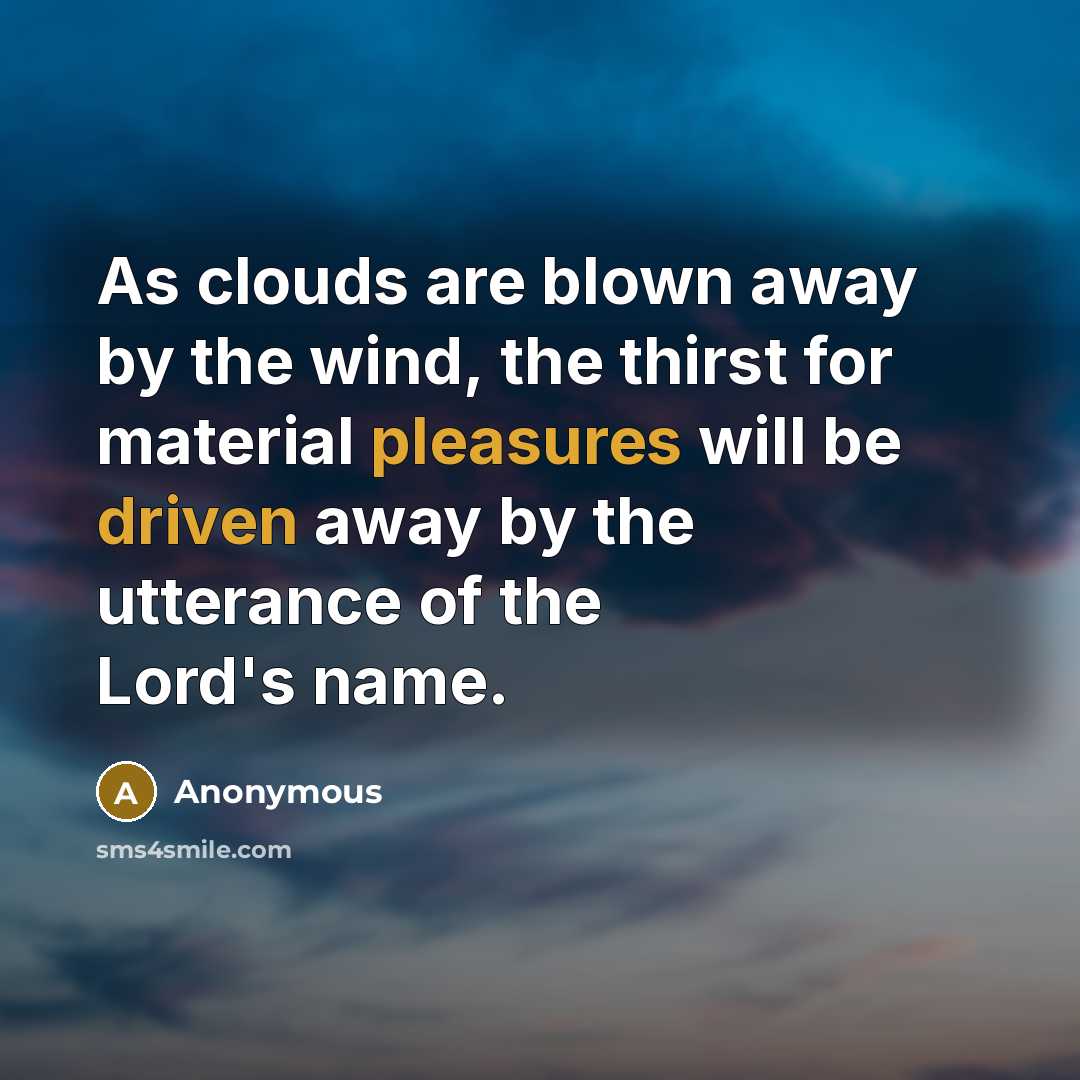 “As clouds are blown away by the wind, the thirst for material pleasures will be driven away by the utterance of the Lord's name.” quote by Anonymous