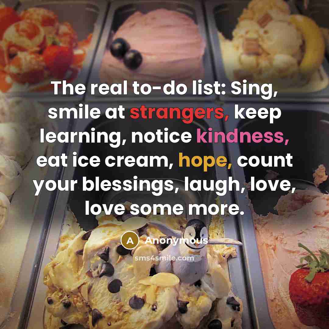 “The real to-do list: Sing, smile at strangers, keep learning, notice kindness, eat ice cream, hope, count your blessings, laugh, love, love some more.” quote by Anonymous