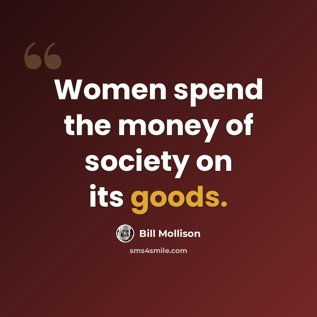 “Women spend the money of society on its goods.” quote by Bill Mollison