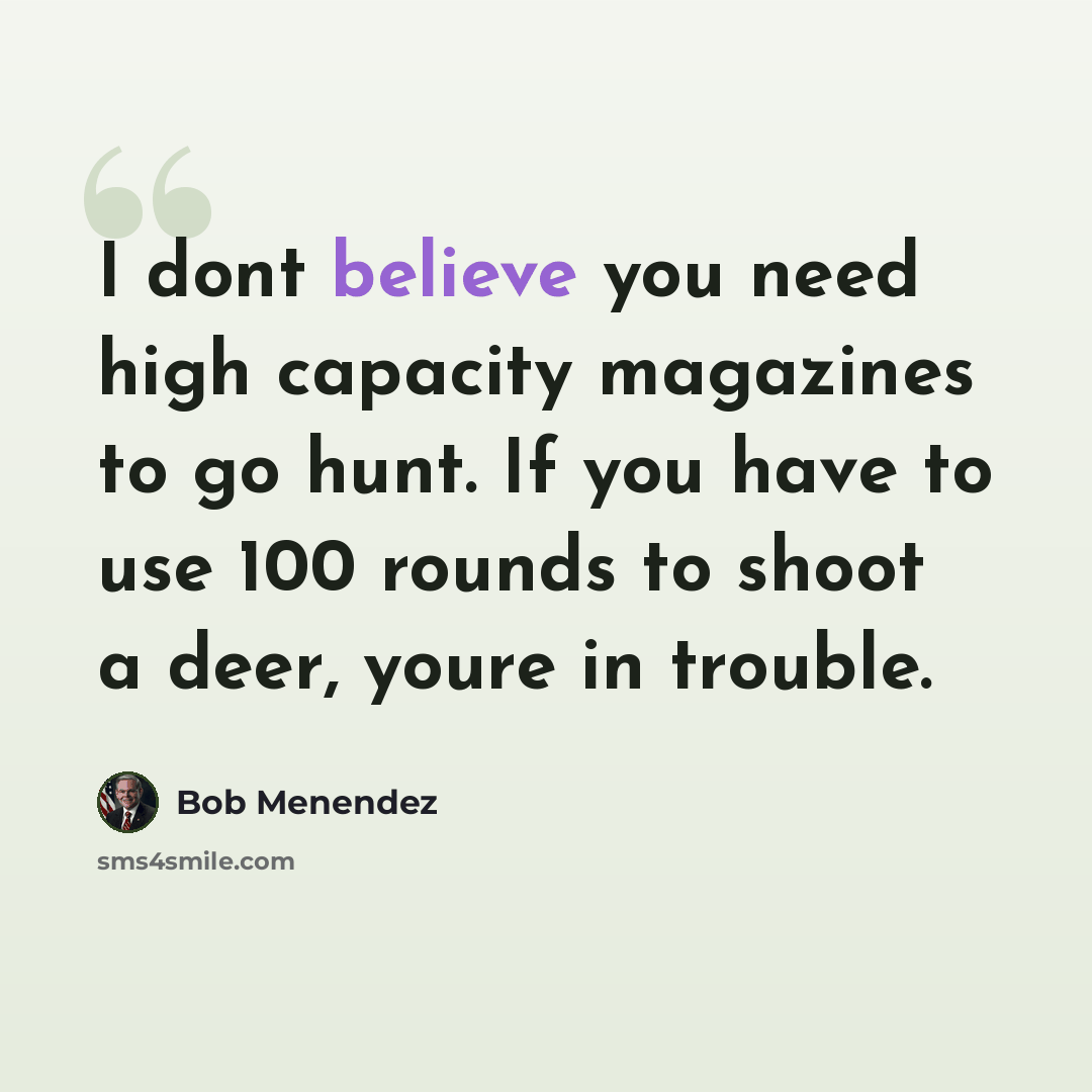 “I dont believe you need high capacity magazines to go hunt. If you have to use 100 rounds to shoot a deer, youre in trouble.” quote by Bob Menendez