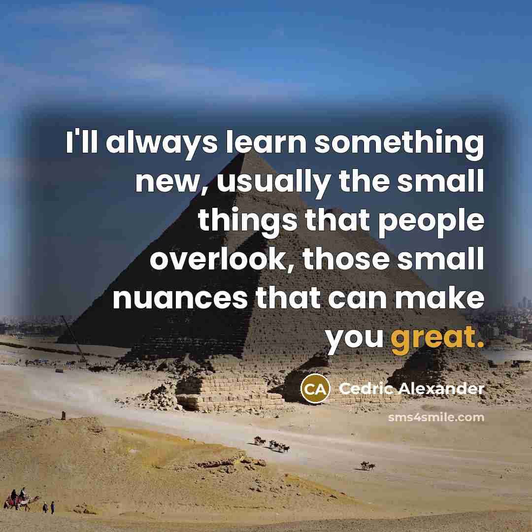 “I'll always learn something new, usually the small things that people overlook, those small nuances that can make you great.” quote by Cedric Alexander