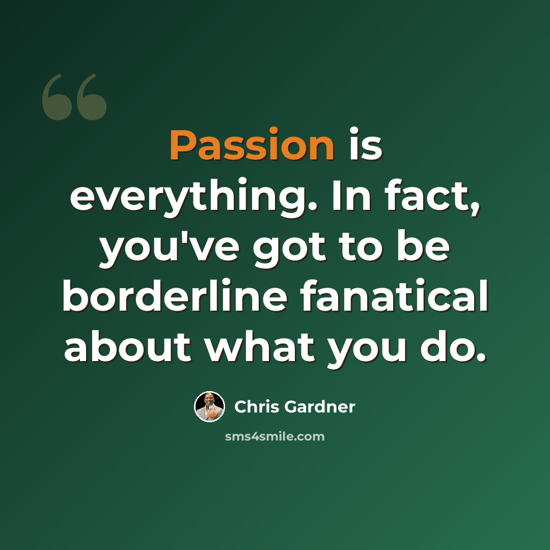 “Passion is everything. In fact, you've got to be borderline fanatical about what you do.” quote by Chris Gardner