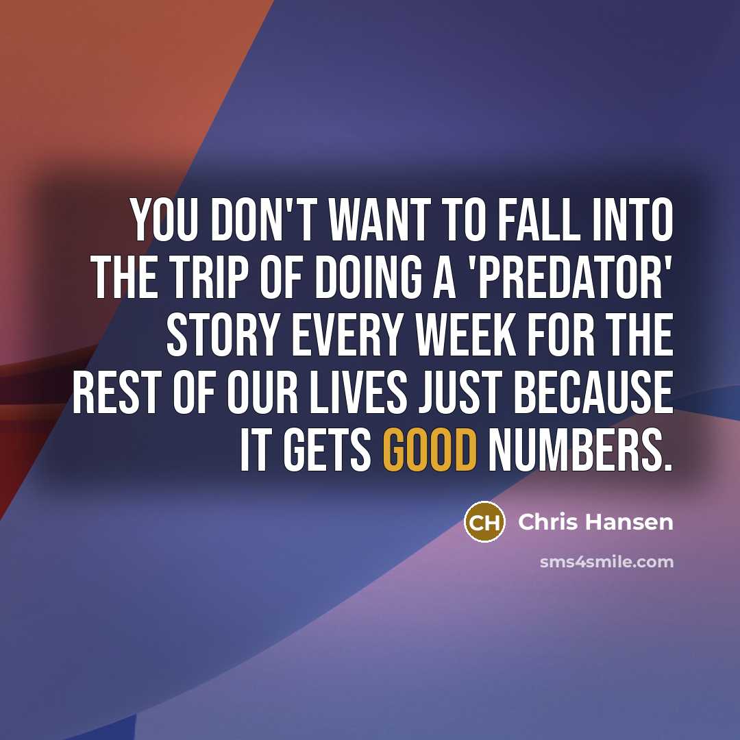 “You don't want to fall into the trip of doing a 'Predator' story every week for the rest of our lives just because it gets good numbers.” quote by Chris Hansen