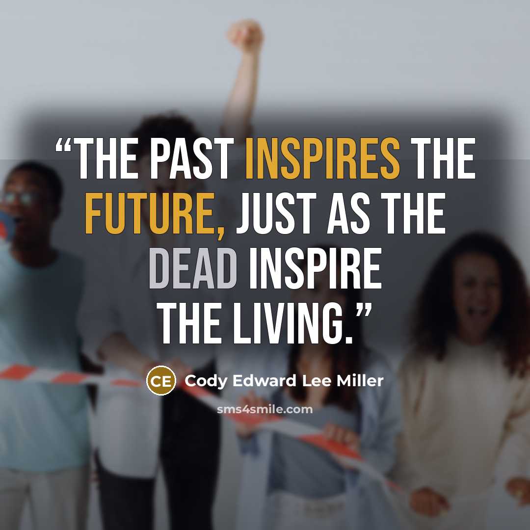 “The past inspires the future, just as the dead inspire the living.” quote by Cody Edward Lee Miller
