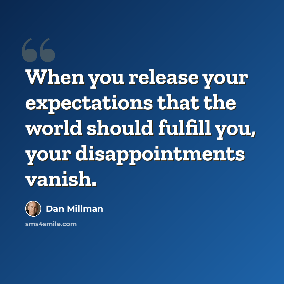 “When you release your expectations that the world should fulfill you, your disappointments vanish.” quote by Dan Millman