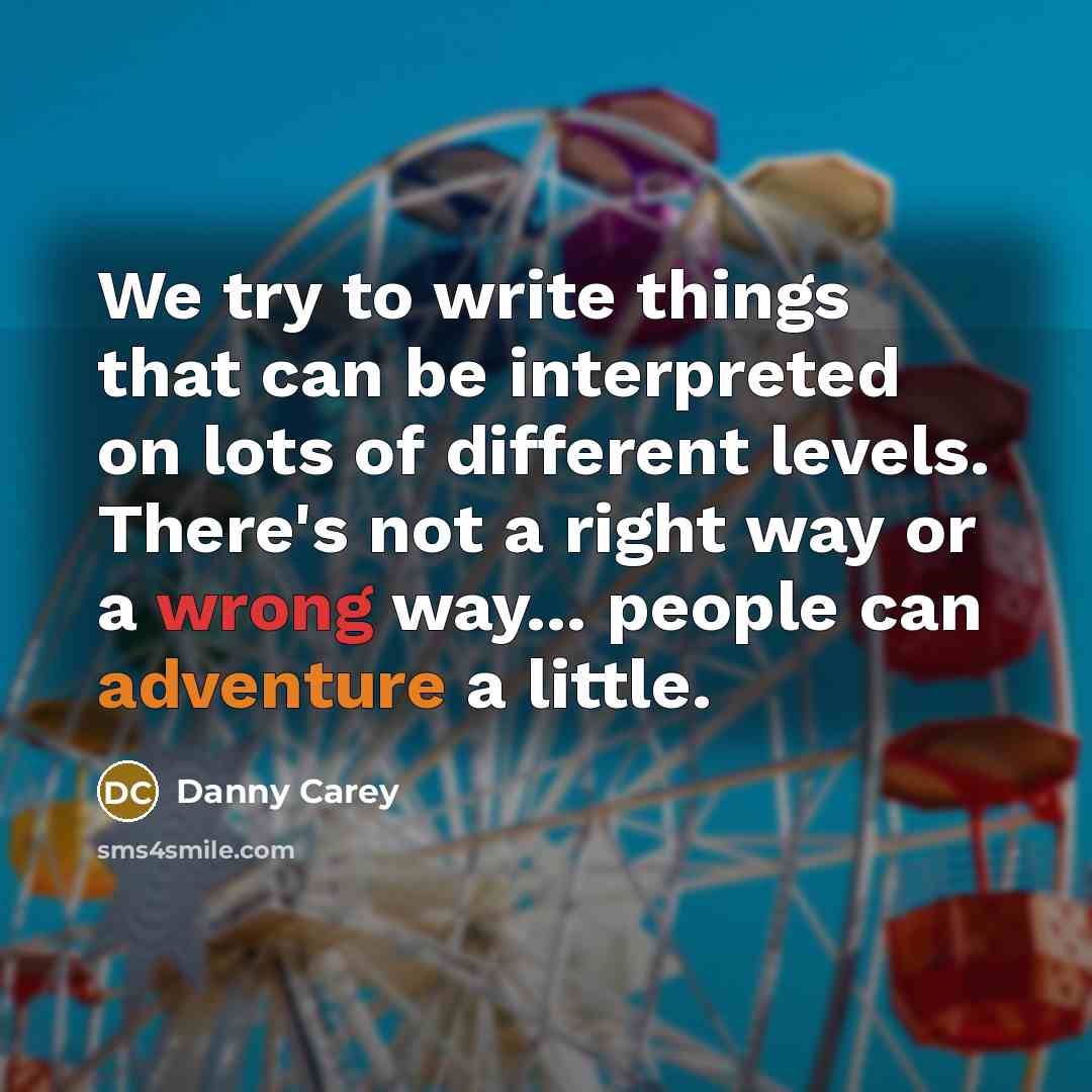 “We try to write things that can be interpreted on lots of different levels. There's not a right way or a wrong way... people can adventure a little.” quote by Danny Carey