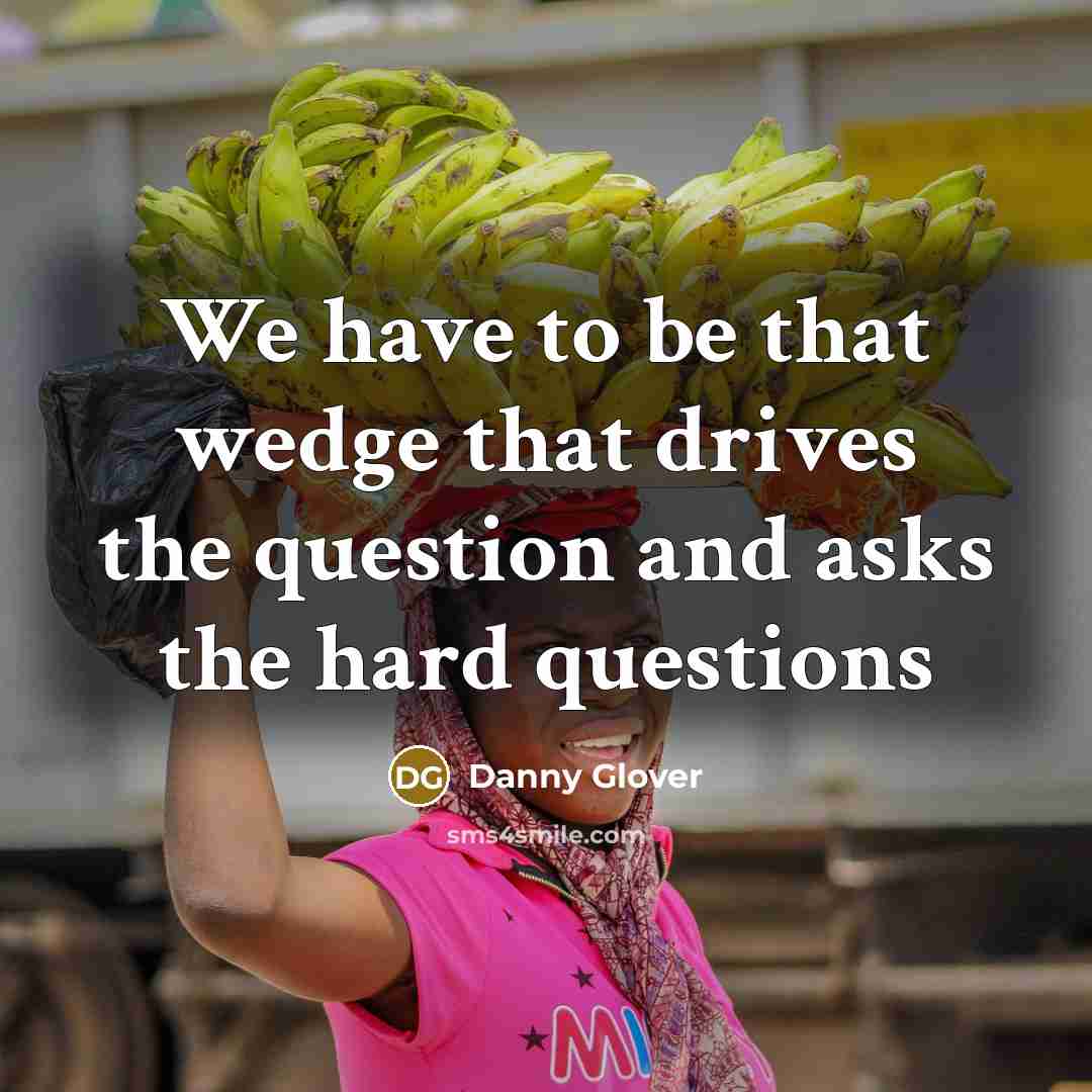 “We have to be that wedge that drives the question and asks the hard questions” quote by Danny Glover
