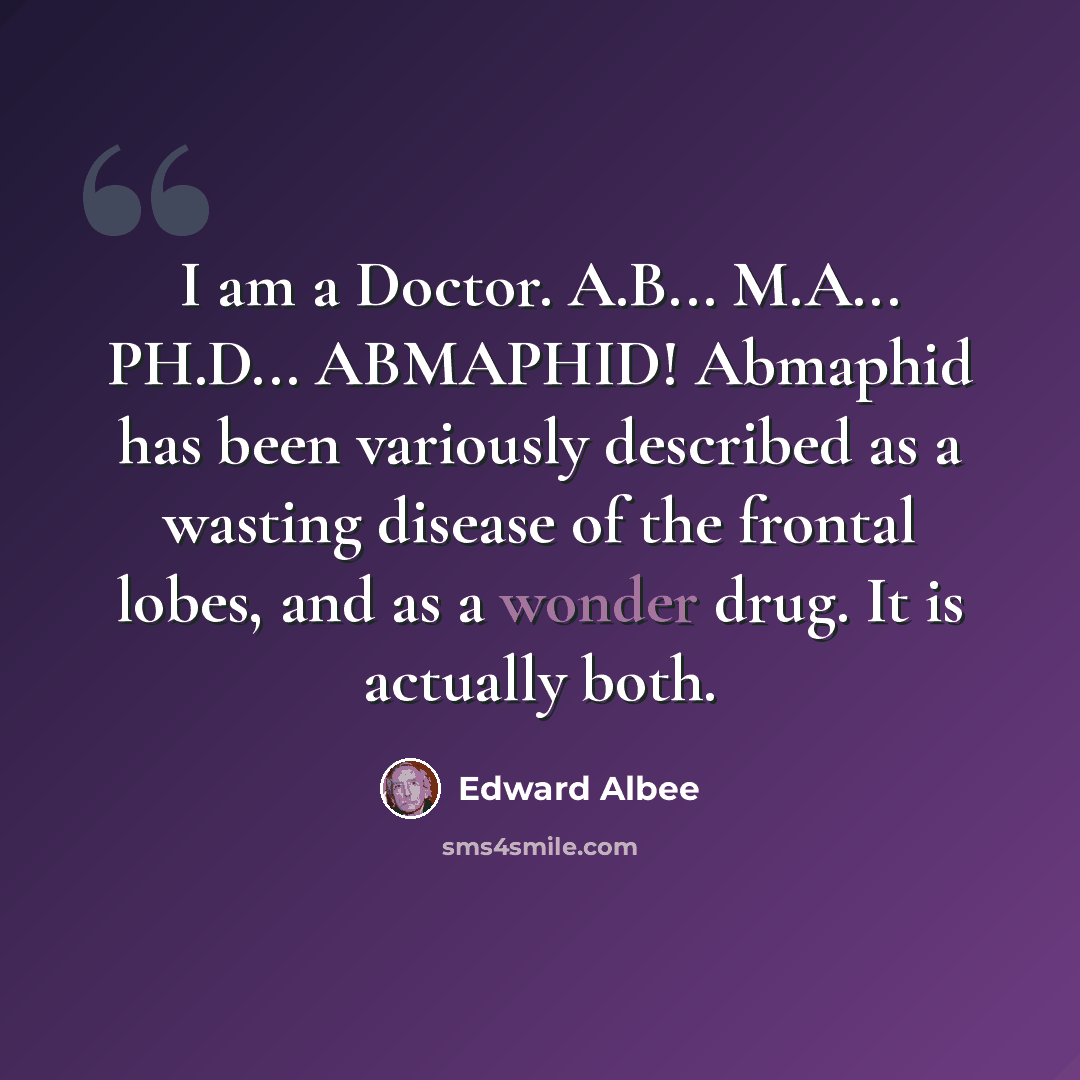 “I am a Doctor. A.B... M.A... PH.D... ABMAPHID! Abmaphid has been variously described as a wasting disease of the frontal lobes, and as a wonder drug. It is actually both.” quote by Edward Albee
