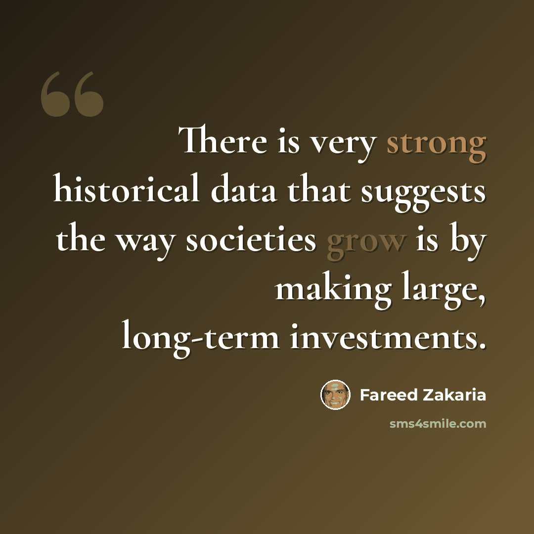 “There is very strong historical data that suggests the way societies grow is by making large, long-term investments.” quote by Fareed Zakaria
