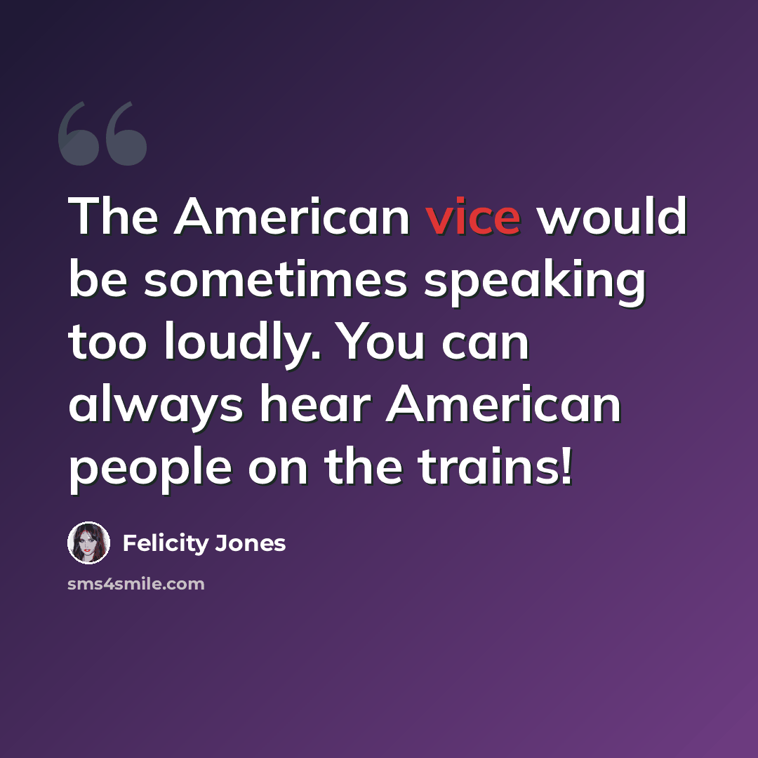 “The American vice would be sometimes speaking too loudly. You can always hear American people on the trains!” quote by Felicity Jones