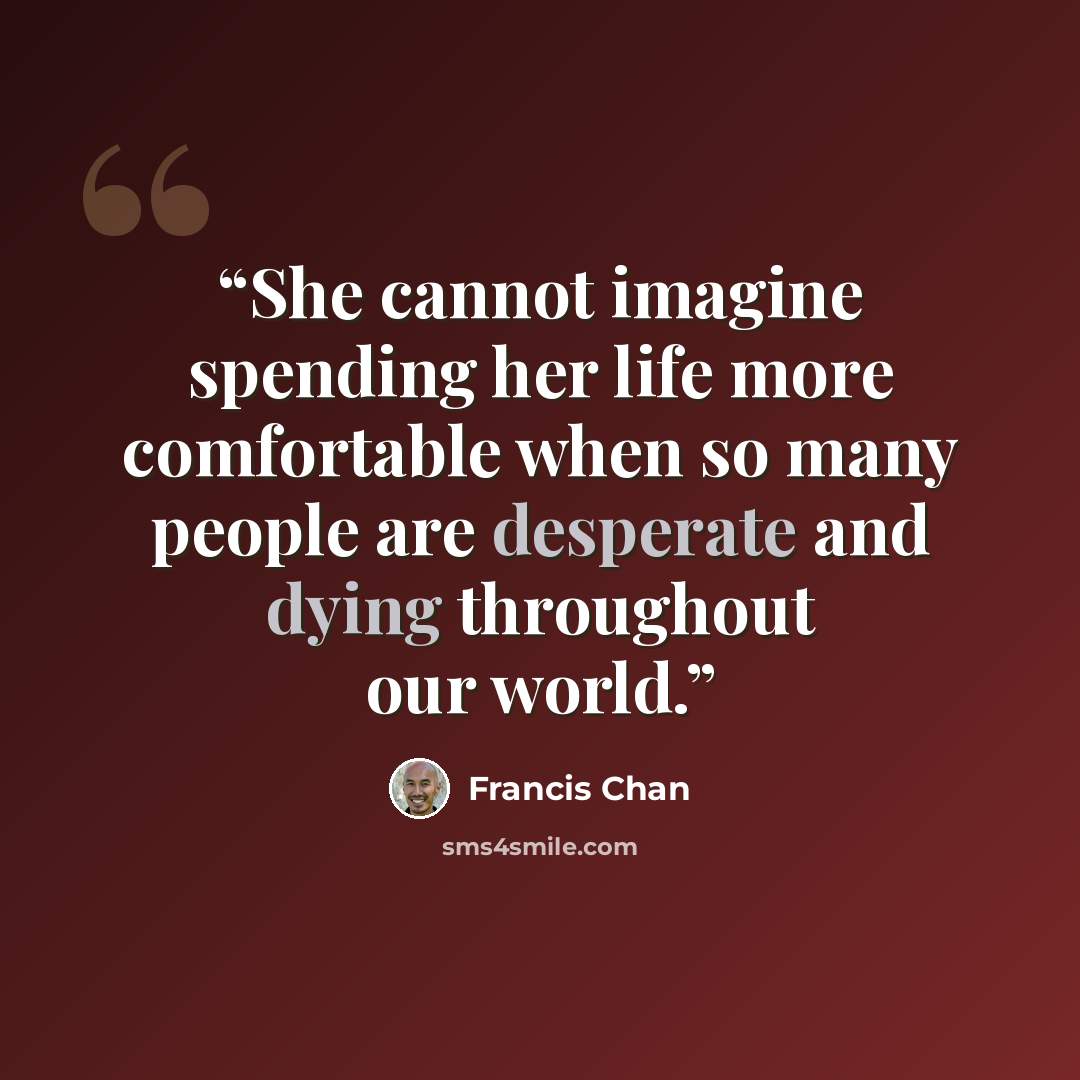 “She cannot imagine spending her life more comfortable when so many people are desperate and dying throughout our world.” quote by Francis Chan