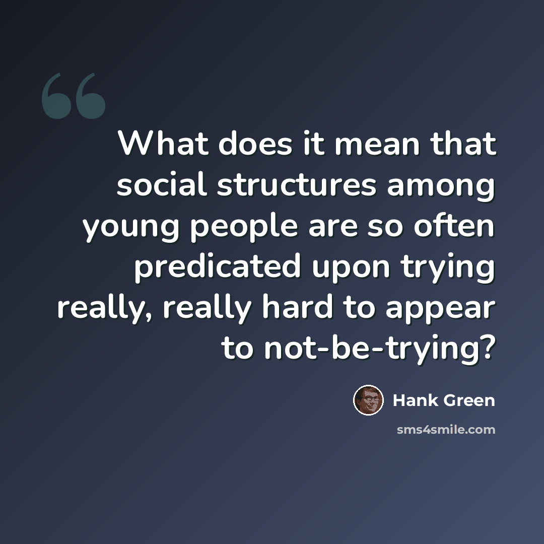 “What does it mean that social structures among young people are so often predicated upon trying really, really hard to appear to not-be-trying?” quote by Hank Green
