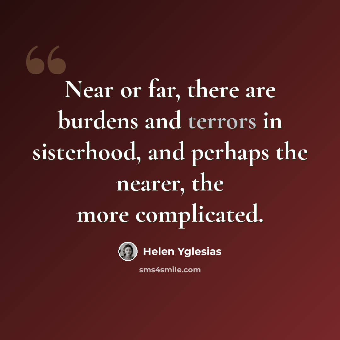 “Near or far, there are burdens and terrors in sisterhood, and perhaps the nearer, the more complicated.” quote by Helen Yglesias