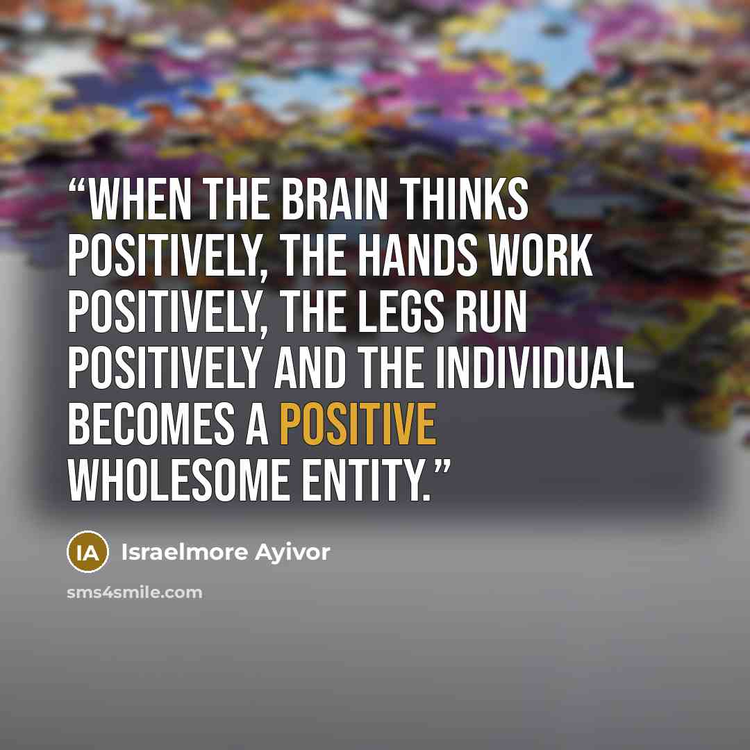 “When the brain thinks positively, the hands work positively, the legs run positively and the individual becomes a positive wholesome entity.” quote by Israelmore Ayivor