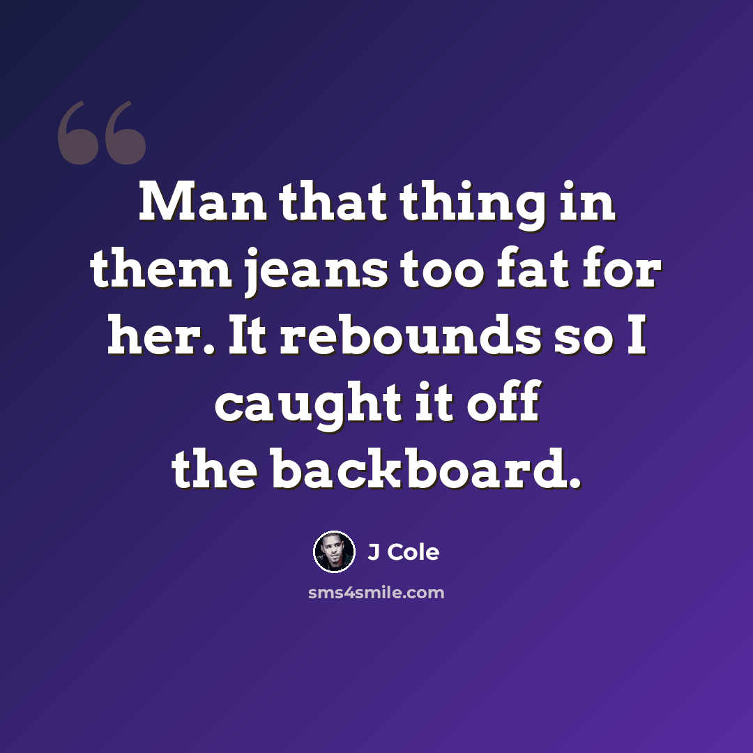“Man that thing in them jeans too fat for her. It rebounds so I caught it off the backboard.” quote by J Cole