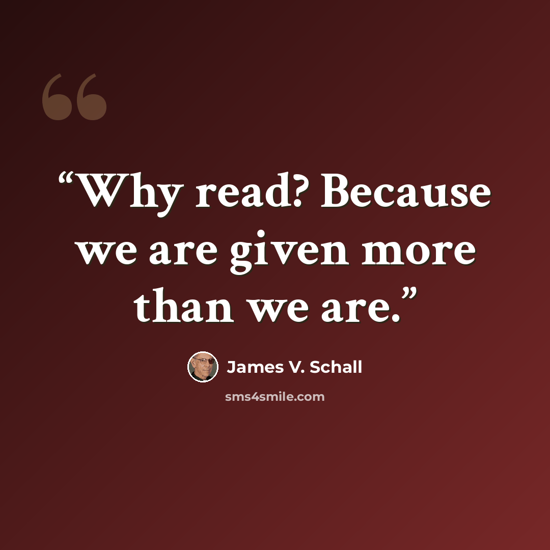 “Why read? Because we are given more than we are.” quote by James V. Schall