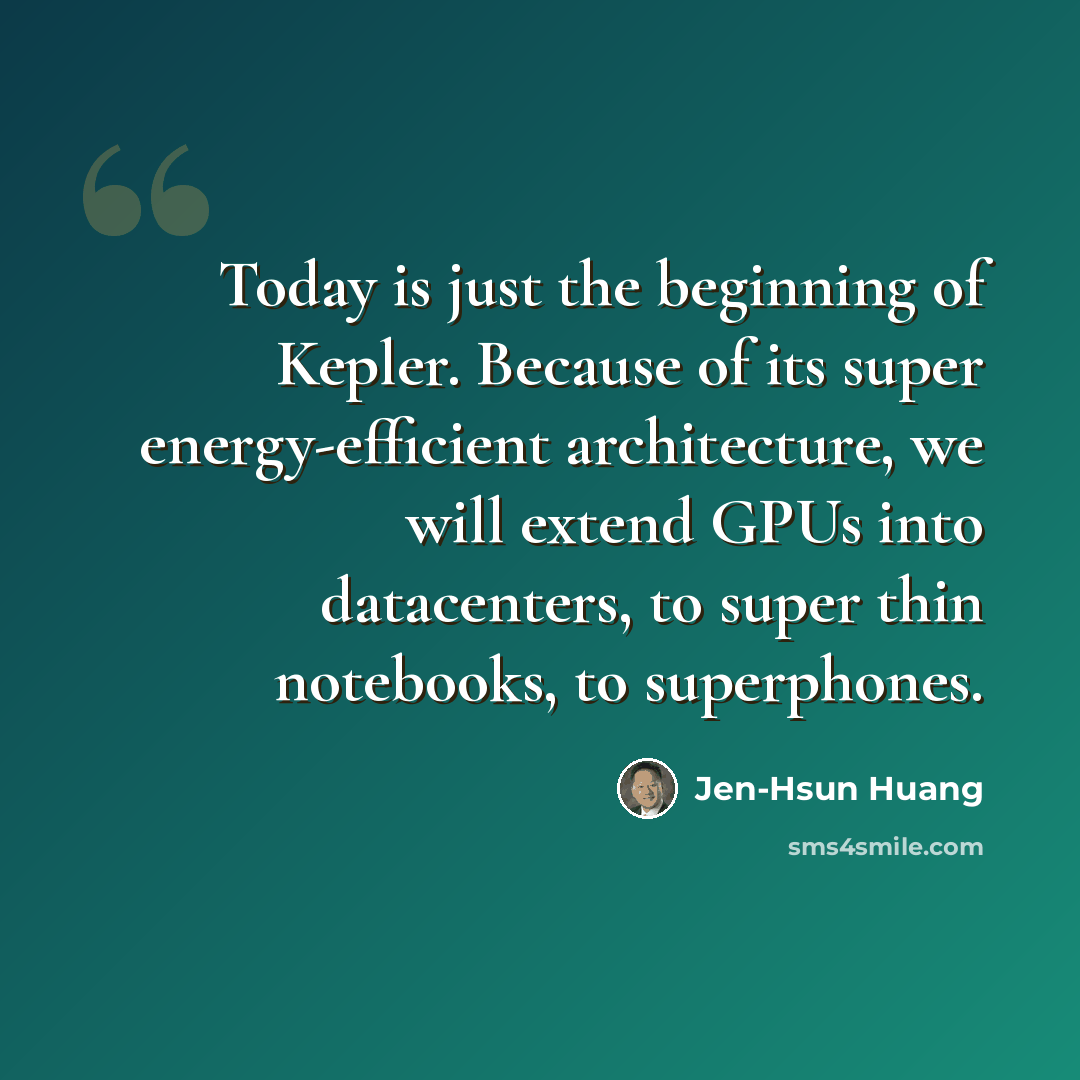 “Today is just the beginning of Kepler. Because of its super energy-efficient architecture, we will extend GPUs into datacenters, to super thin notebooks, to superphones.” quote by Jen-Hsun Huang
