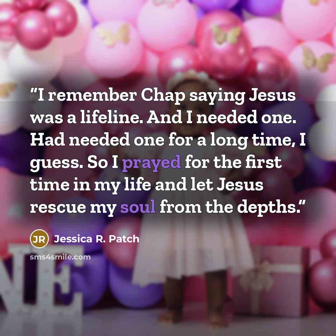 “I remember Chap saying Jesus was a lifeline. And I needed one. Had needed one for a long time, I guess. So I prayed for the first time in my life and let Jesus rescue my soul from the depths.” quote by Jessica R. Patch