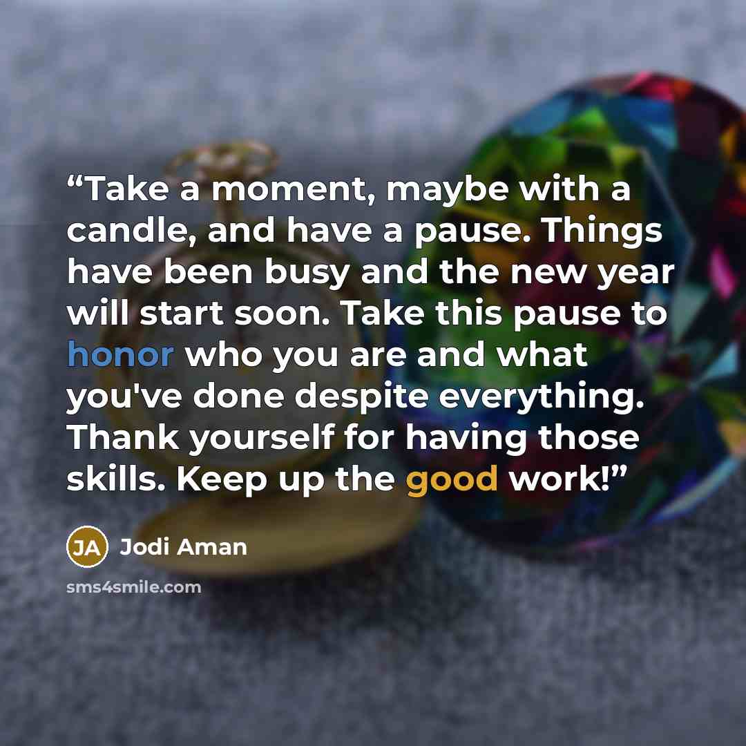 “Take a moment, maybe with a candle, and have a pause. Things have been busy and the new year will start soon. Take this pause to honor who you are and what you've done despite everything. Thank yourself for having those skills. Keep up the good work!” quote by Jodi Aman