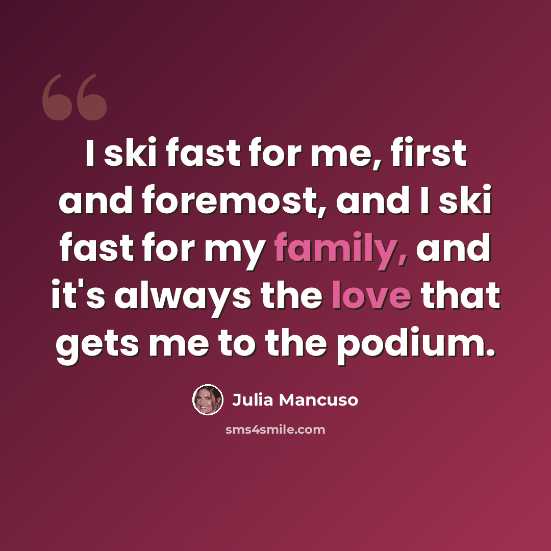 “I ski fast for me, first and foremost, and I ski fast for my family, and it's always the love that gets me to the podium.” quote by Julia Mancuso