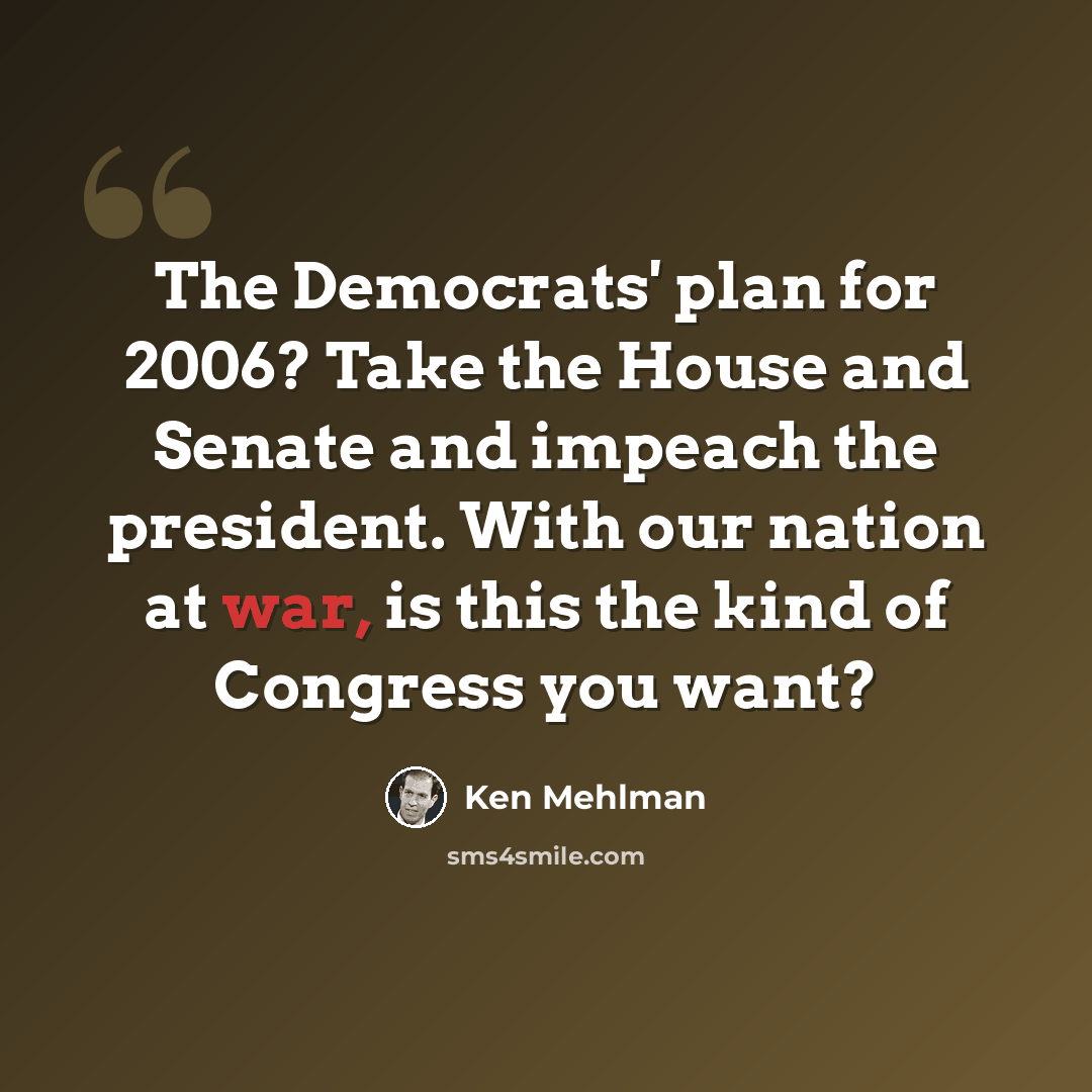 “The Democrats' plan for 2006? Take the House and Senate and impeach the president. With our nation at war, is this the kind of Congress you want?” quote by Ken Mehlman