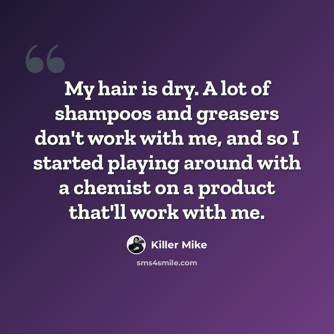 “My hair is dry. A lot of shampoos and greasers don't work with me, and so I started playing around with a chemist on a product that'll work with me.” quote by Killer Mike