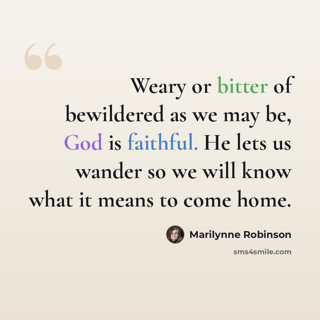 “Weary or bitter of bewildered as we may be, God is faithful. He lets us wander so we will know what it means to come home.” quote by Marilynne Robinson