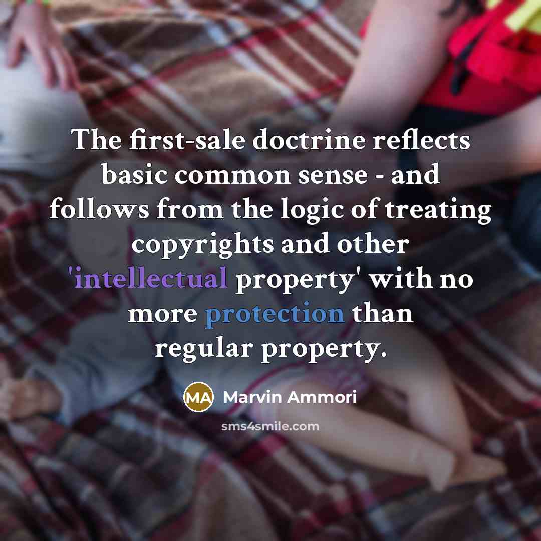 “The first-sale doctrine reflects basic common sense - and follows from the logic of treating copyrights and other 'intellectual property' with no more protection than regular property.” quote by Marvin Ammori
