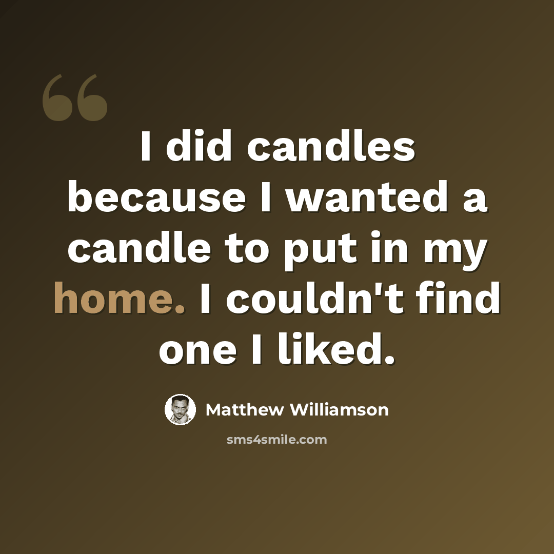 “I did candles because I wanted a candle to put in my home. I couldn't find one I liked.” quote by Matthew Williamson