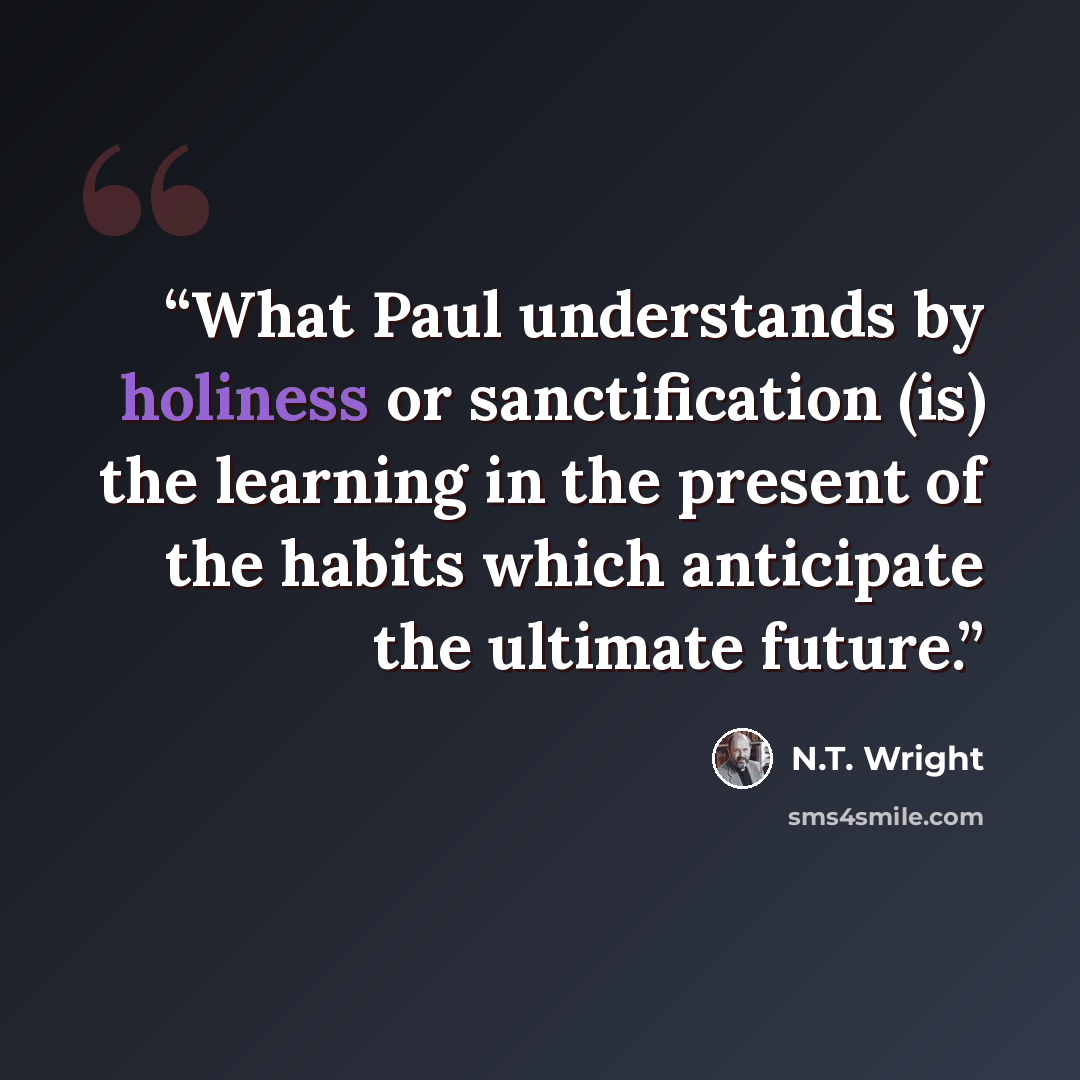 “What Paul understands by holiness or sanctification (is) the learning in the present of the habits which anticipate the ultimate future.” quote by N.T. Wright