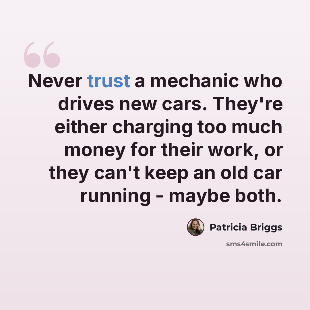 “Never trust a mechanic who drives new cars. They're either charging too much money for their work, or they can't keep an old car running - maybe both.” quote by Patricia Briggs