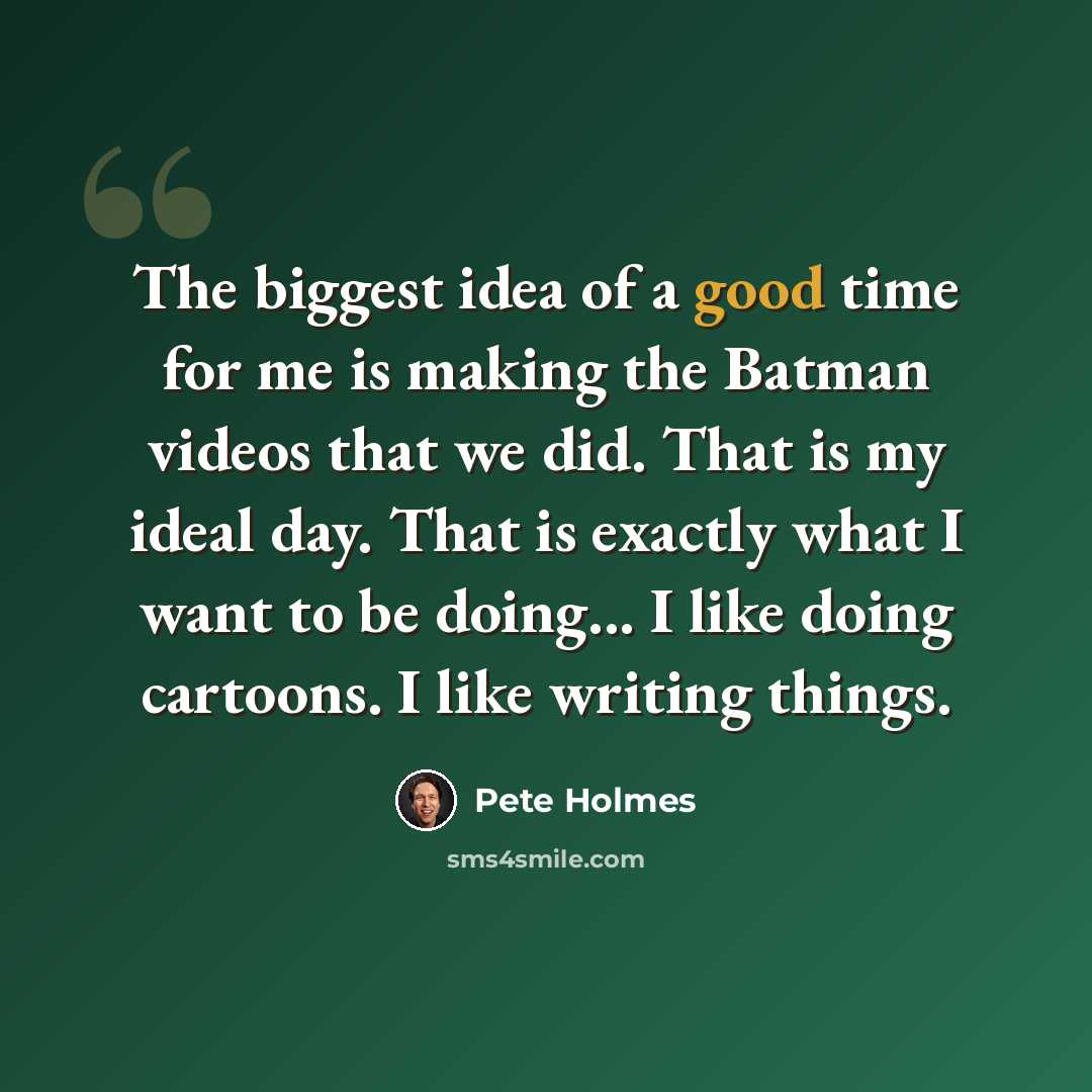 “The biggest idea of a good time for me is making the Batman videos that we did. That is my ideal day. That is exactly what I want to be doing... I like doing cartoons. I like writing things.” quote by Pete Holmes