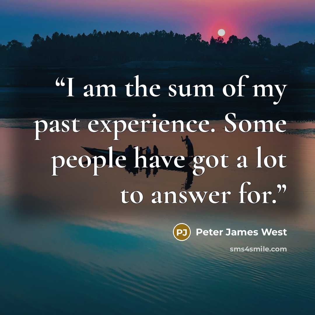 “I am the sum of my past experience. Some people have got a lot to answer for.” quote by Peter James West