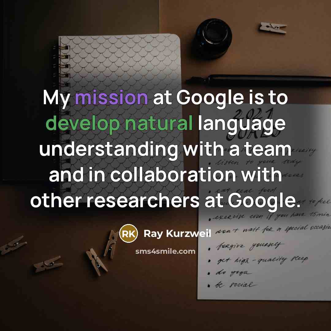 “My mission at Google is to develop natural language understanding with a team and in collaboration with other researchers at Google.” quote by Ray Kurzweil