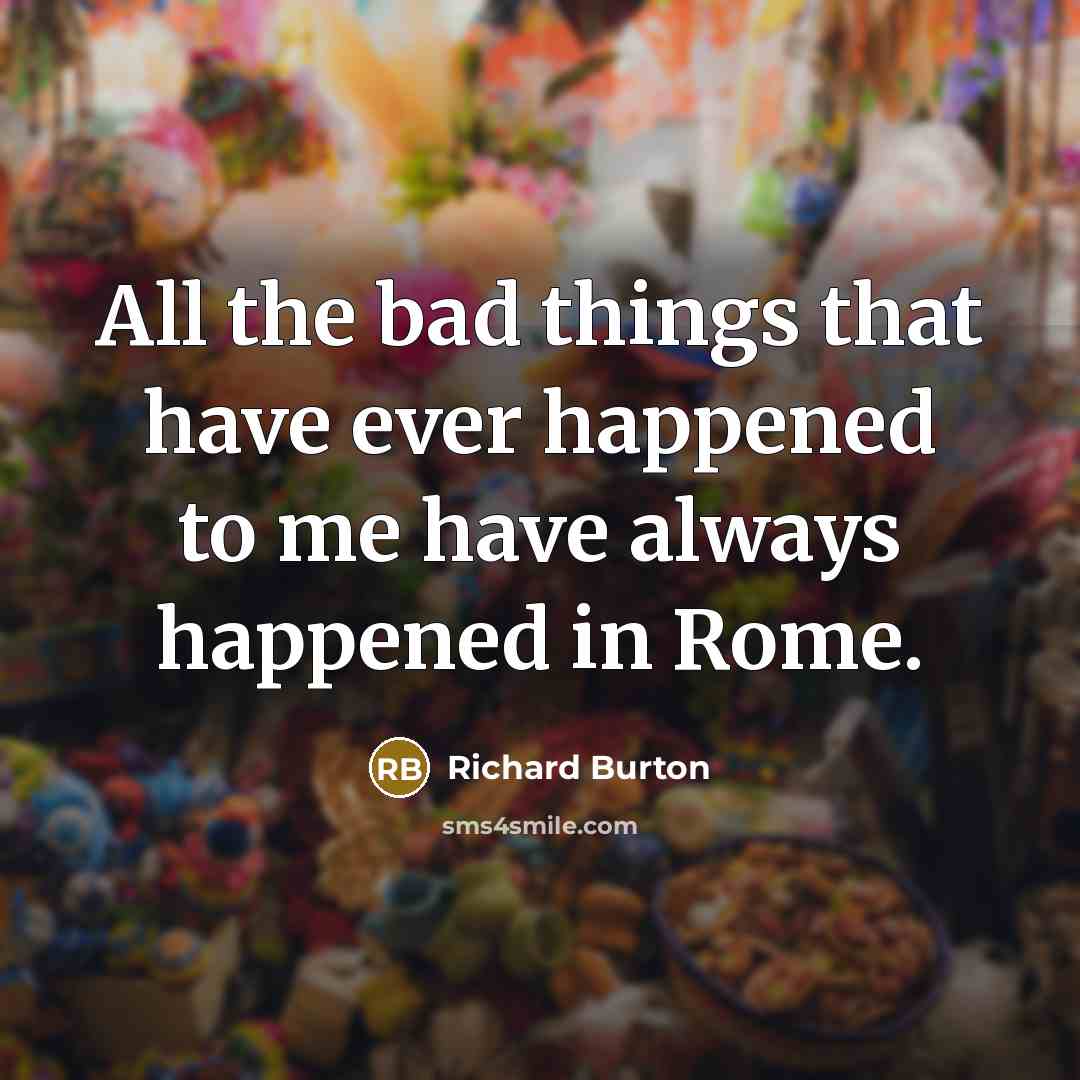 “All the bad things that have ever happened to me have always happened in Rome.” quote by Richard Burton