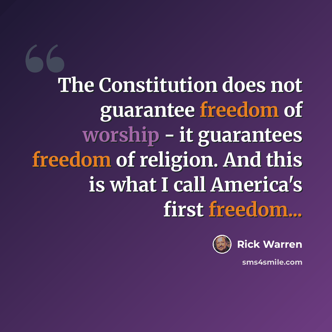 “The Constitution does not guarantee freedom of worship - it guarantees freedom of religion. And this is what I call America's first freedom...” quote by Rick Warren
