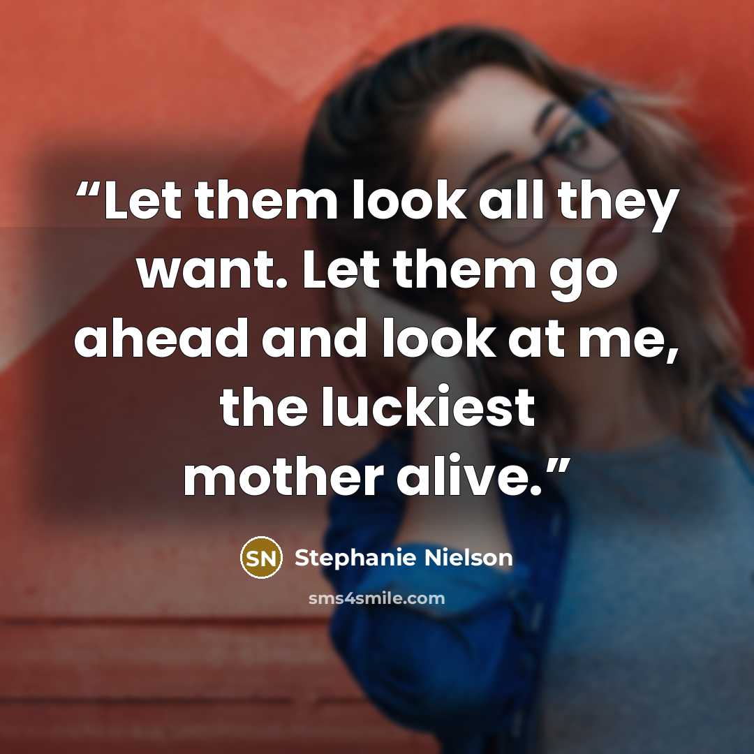 “Let them look all they want. Let them go ahead and look at me, the luckiest mother alive.” quote by Stephanie Nielson