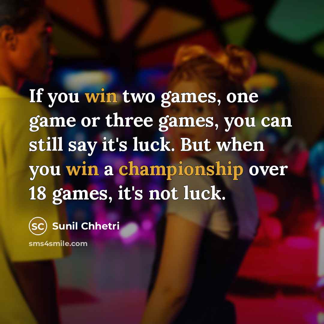 “If you win two games, one game or three games, you can still say it's luck. But when you win a championship over 18 games, it's not luck.” quote by Sunil Chhetri