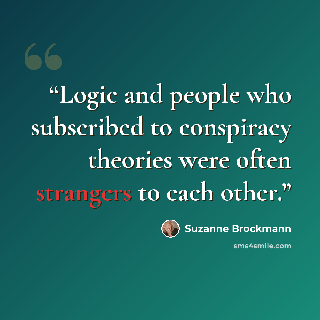 “Logic and people who subscribed to conspiracy theories were often strangers to each other.” quote by Suzanne Brockmann