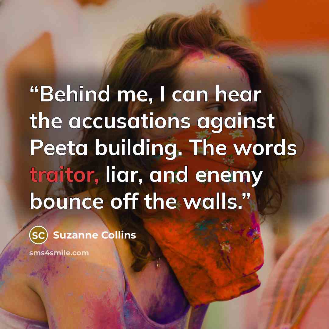 “Behind me, I can hear the accusations against Peeta building. The words traitor, liar, and enemy bounce off the walls.” quote by Suzanne Collins