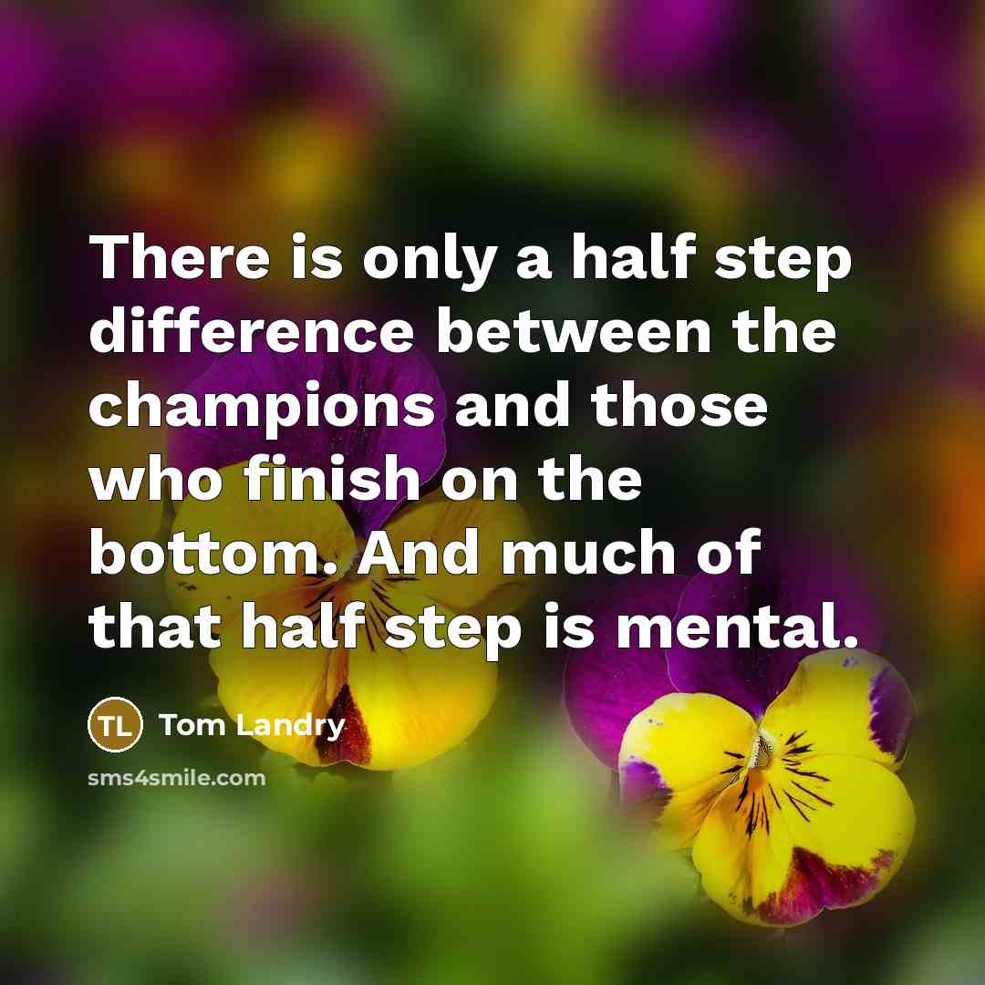 “There is only a half step difference between the champions and those who finish on the bottom. And much of that half step is mental.” quote by Tom Landry
