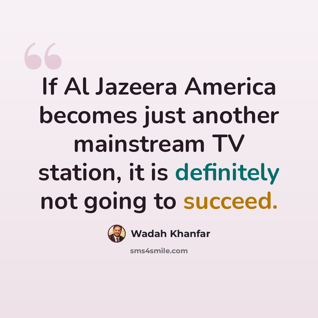 “If Al Jazeera America becomes just another mainstream TV station, it is definitely not going to succeed.” quote by Wadah Khanfar